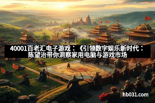 40001百老汇电子游戏：《引领数字娱乐新时代：陈望治带你洞察家用电脑与游戏市场的未来风向》